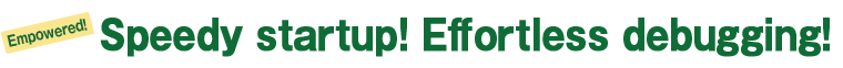 Speedy startup! Effortless debugging!